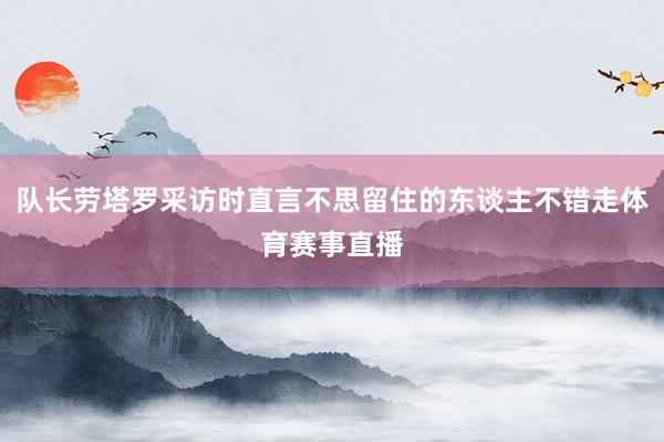 队长劳塔罗采访时直言不思留住的东谈主不错走体育赛事直播