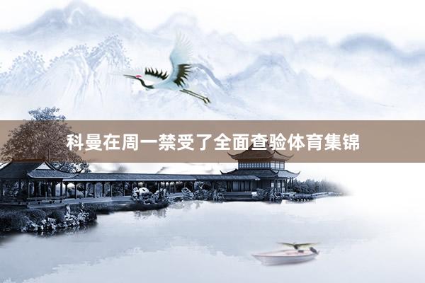 科曼在周一禁受了全面查验体育集锦