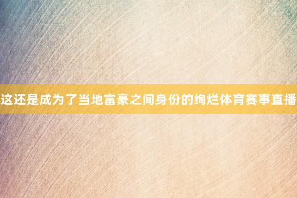 这还是成为了当地富豪之间身份的绚烂体育赛事直播