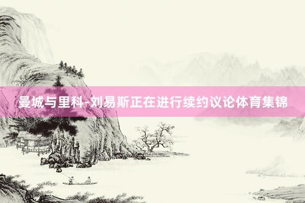 曼城与里科-刘易斯正在进行续约议论体育集锦