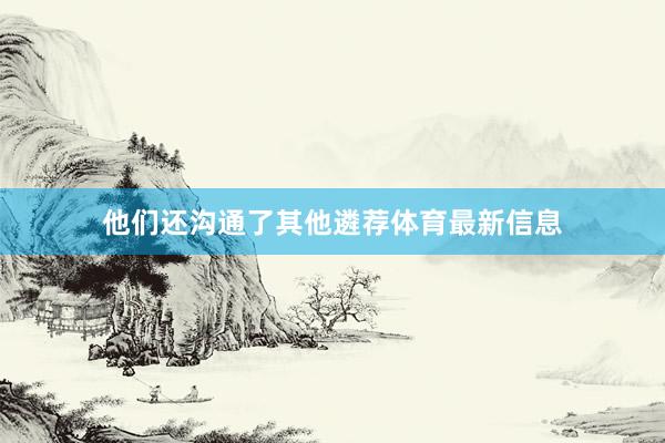 他们还沟通了其他遴荐体育最新信息