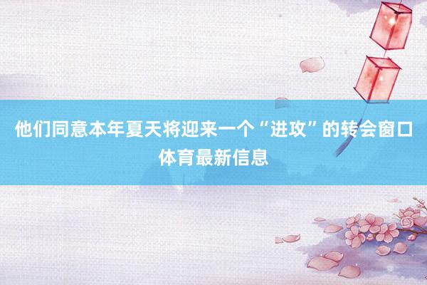 他们同意本年夏天将迎来一个“进攻”的转会窗口体育最新信息