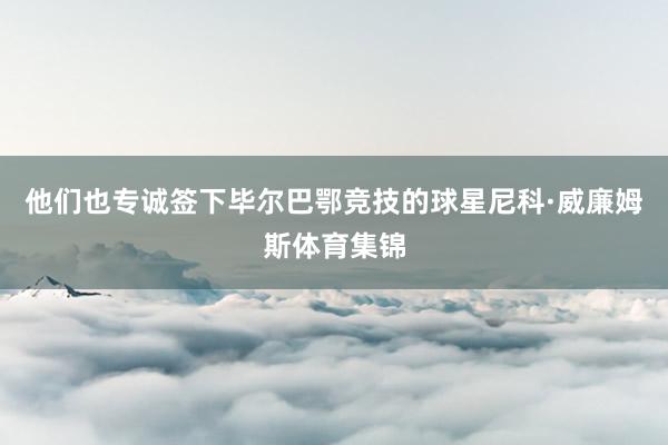 他们也专诚签下毕尔巴鄂竞技的球星尼科·威廉姆斯体育集锦