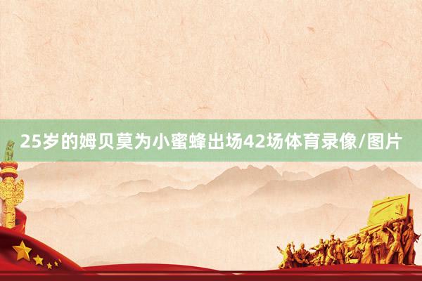 25岁的姆贝莫为小蜜蜂出场42场体育录像/图片