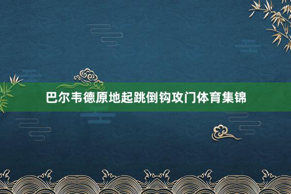 巴尔韦德原地起跳倒钩攻门体育集锦