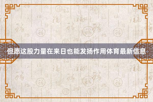 但愿这股力量在来日也能发扬作用体育最新信息
