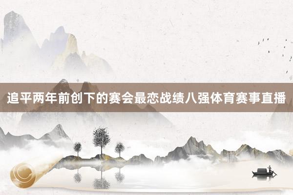 追平两年前创下的赛会最恋战绩八强体育赛事直播