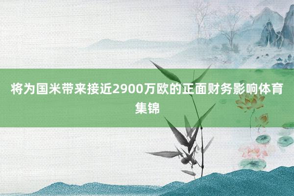将为国米带来接近2900万欧的正面财务影响体育集锦
