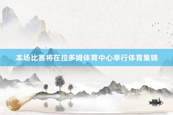 本场比赛将在拉多姆体育中心举行体育集锦