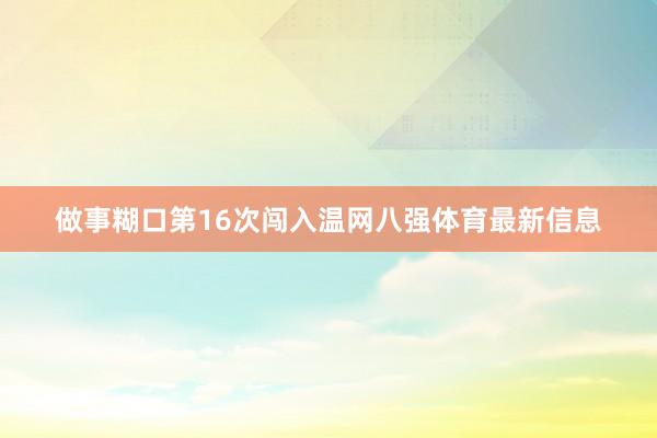 做事糊口第16次闯入温网八强体育最新信息
