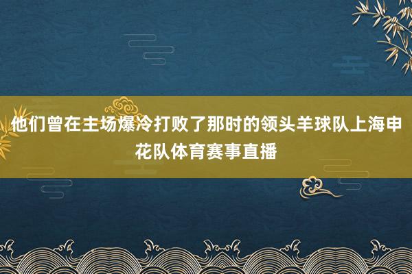 他们曾在主场爆冷打败了那时的领头羊球队上海申花队体育赛事直播