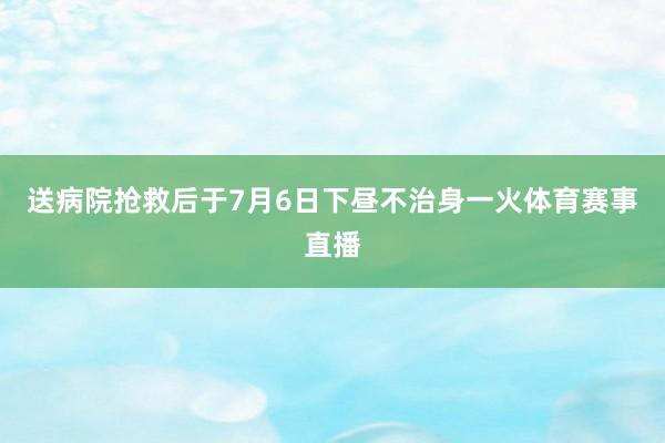 送病院抢救后于7月6日下昼不治身一火体育赛事直播