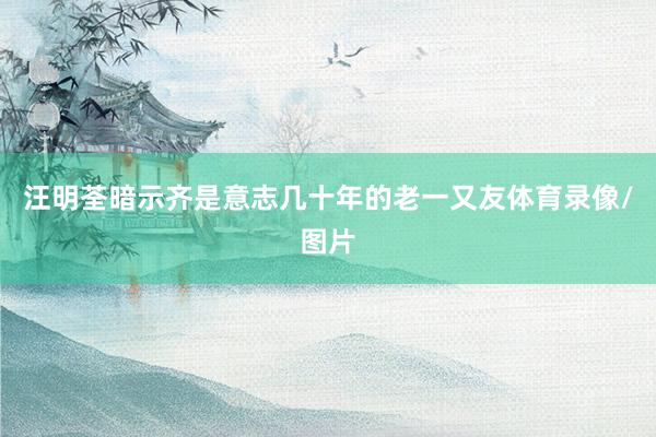 汪明荃暗示齐是意志几十年的老一又友体育录像/图片
