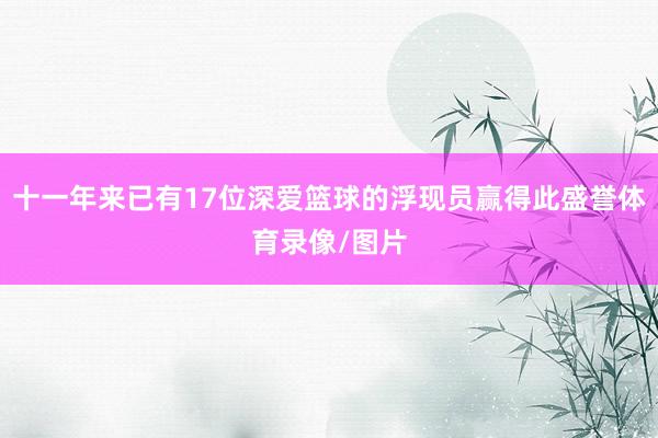 十一年来已有17位深爱篮球的浮现员赢得此盛誉体育录像/图片