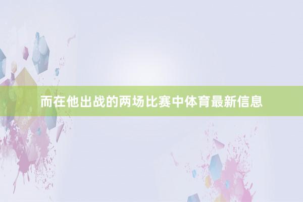 而在他出战的两场比赛中体育最新信息