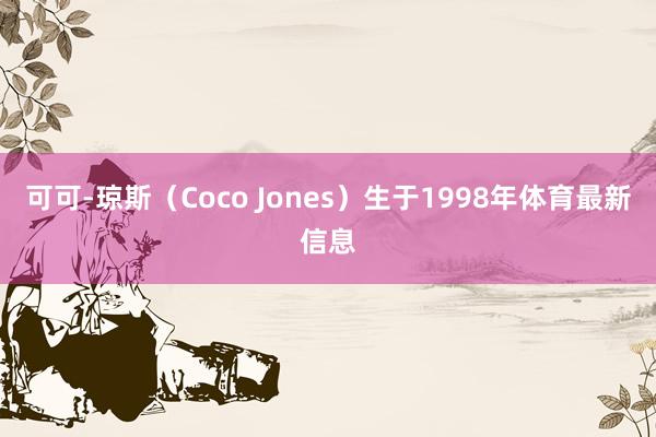 可可-琼斯（Coco Jones）生于1998年体育最新信息
