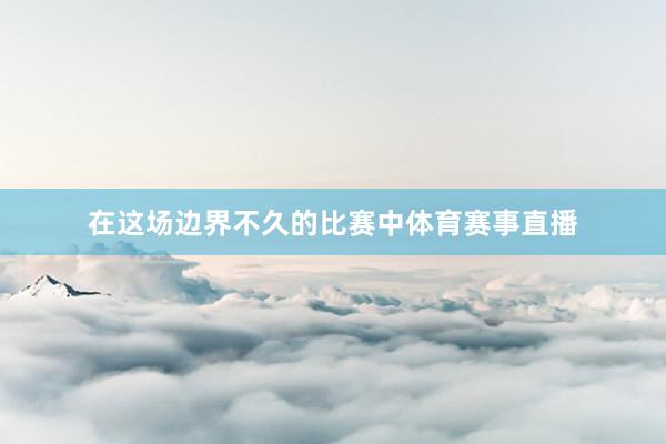 在这场边界不久的比赛中体育赛事直播