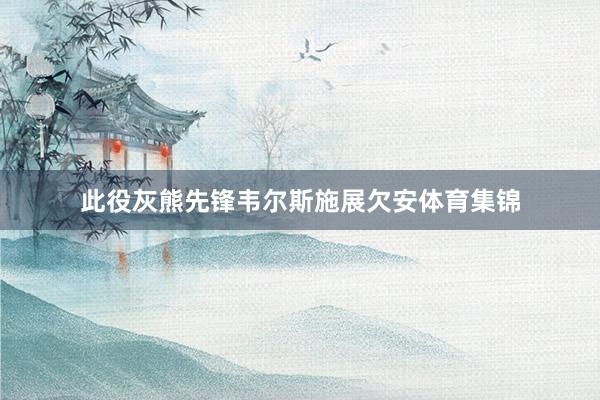 此役灰熊先锋韦尔斯施展欠安体育集锦