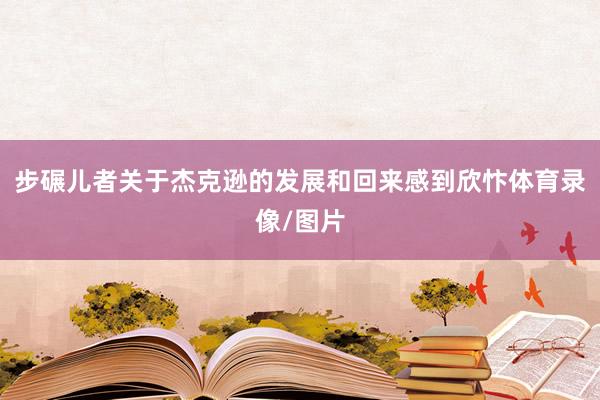 步碾儿者关于杰克逊的发展和回来感到欣忭体育录像/图片
