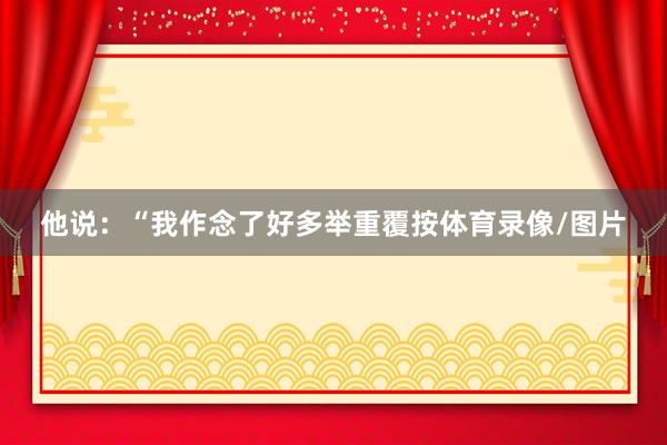 他说：“我作念了好多举重覆按体育录像/图片