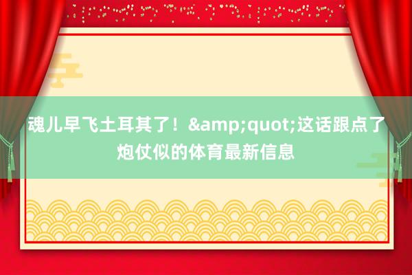 魂儿早飞土耳其了！&quot;这话跟点了炮仗似的体育最新信息
