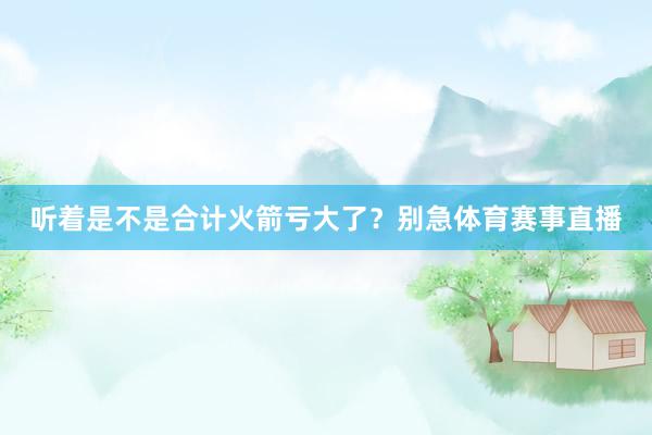 听着是不是合计火箭亏大了？别急体育赛事直播