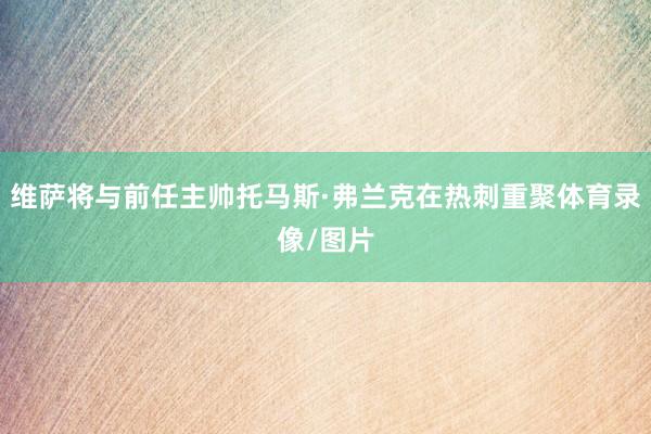 维萨将与前任主帅托马斯·弗兰克在热刺重聚体育录像/图片