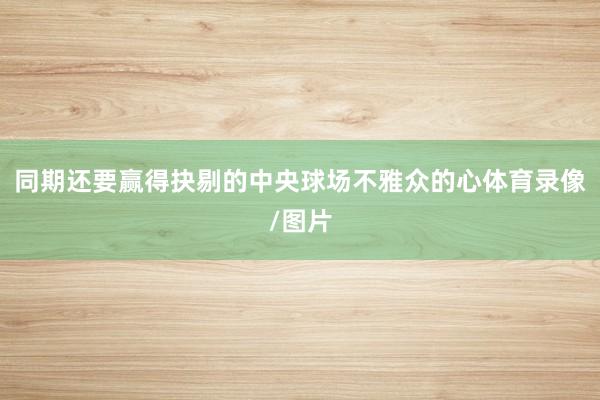同期还要赢得抉剔的中央球场不雅众的心体育录像/图片