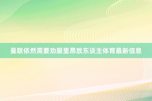 曼联依然需要劝服里昂放东谈主体育最新信息