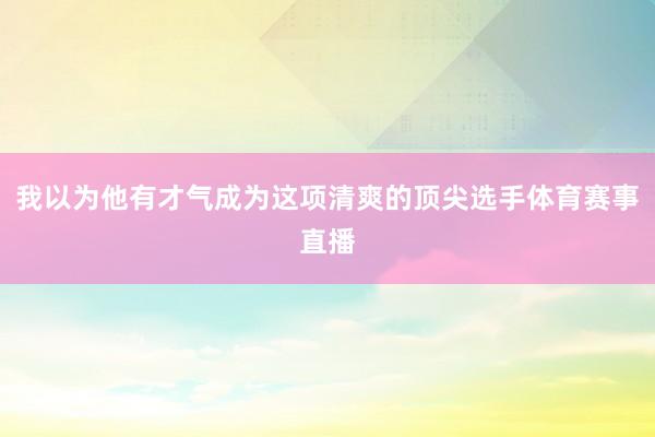 我以为他有才气成为这项清爽的顶尖选手体育赛事直播