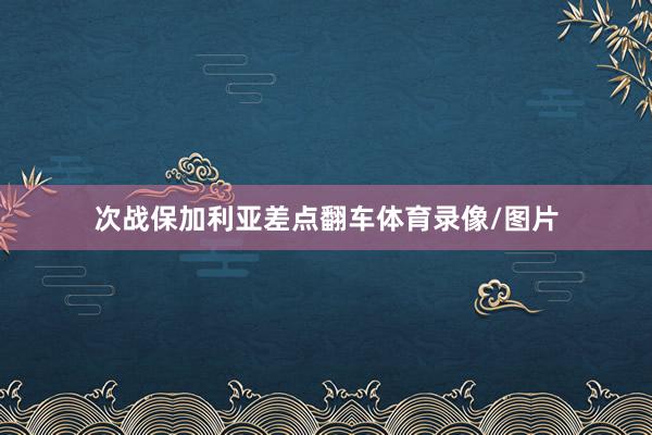 次战保加利亚差点翻车体育录像/图片