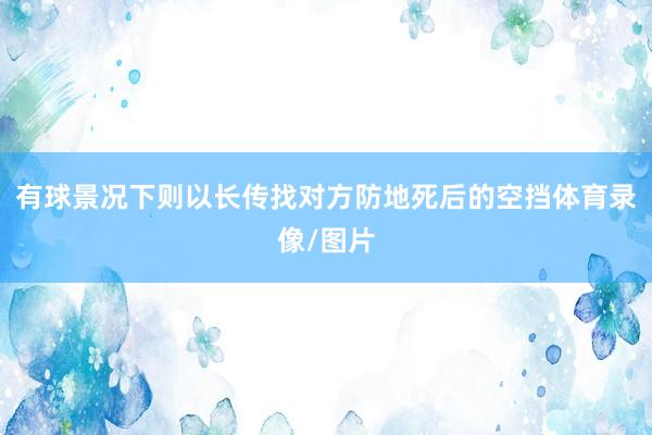 有球景况下则以长传找对方防地死后的空挡体育录像/图片