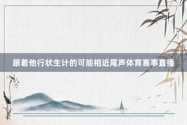 跟着他行状生计的可能相近尾声体育赛事直播