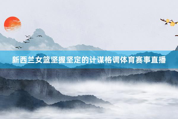 新西兰女篮坚握坚定的计谋格调体育赛事直播