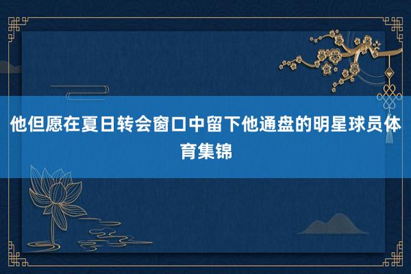 他但愿在夏日转会窗口中留下他通盘的明星球员体育集锦