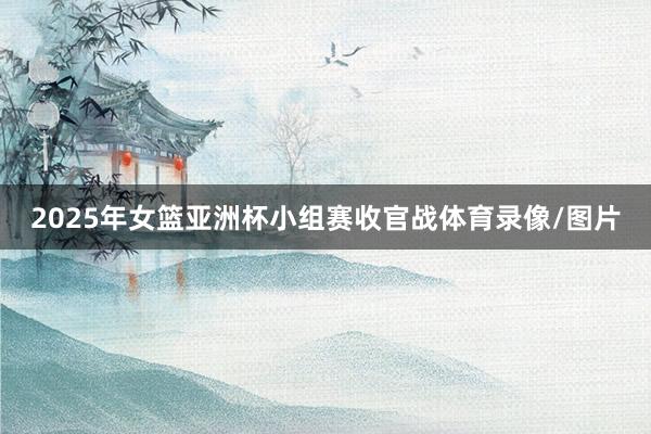 2025年女篮亚洲杯小组赛收官战体育录像/图片