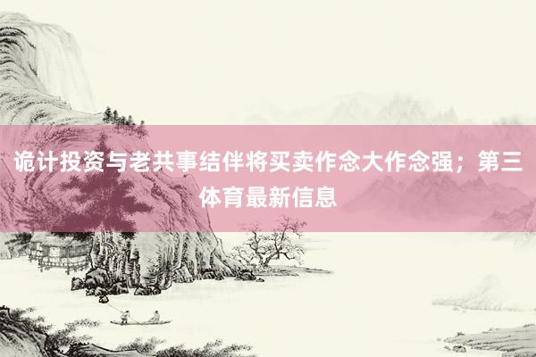 诡计投资与老共事结伴将买卖作念大作念强；第三体育最新信息