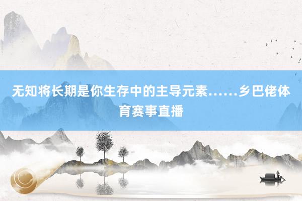 无知将长期是你生存中的主导元素……乡巴佬体育赛事直播