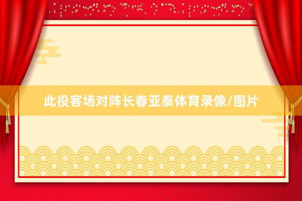 此役客场对阵长春亚泰体育录像/图片