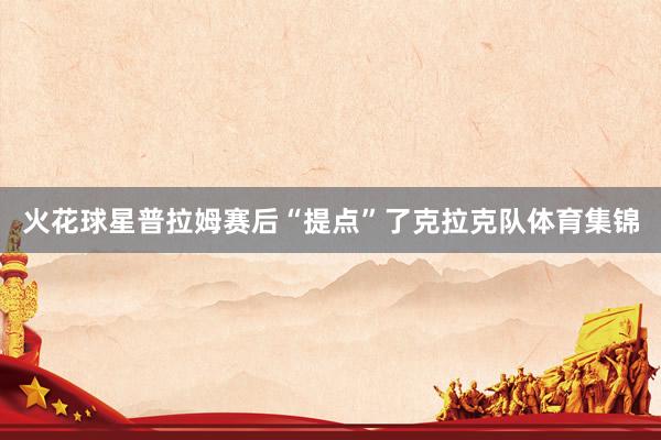 火花球星普拉姆赛后“提点”了克拉克队体育集锦