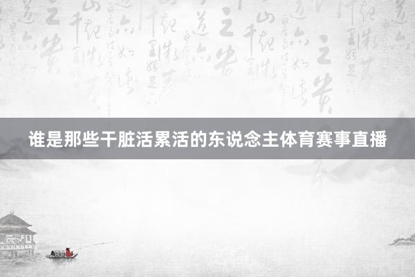 谁是那些干脏活累活的东说念主体育赛事直播