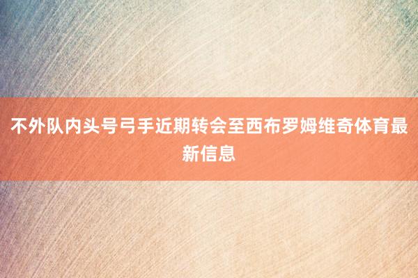 不外队内头号弓手近期转会至西布罗姆维奇体育最新信息