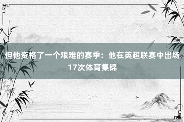 但他资格了一个艰难的赛季：他在英超联赛中出场17次体育集锦