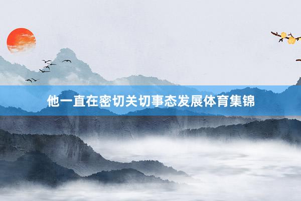 他一直在密切关切事态发展体育集锦