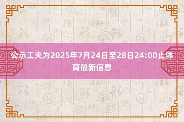 公示工夫为2025年7月24日至28日24:00止体育最新信息