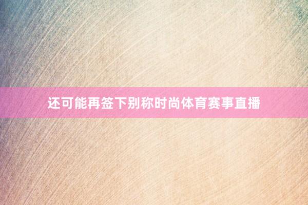 还可能再签下别称时尚体育赛事直播