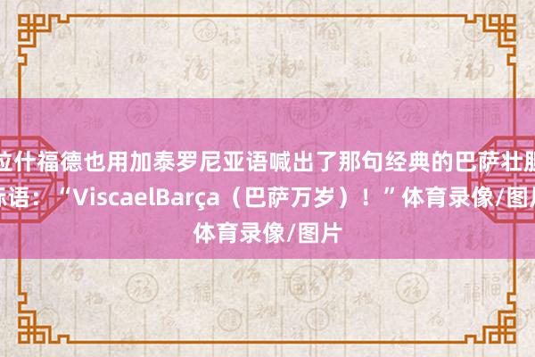 拉什福德也用加泰罗尼亚语喊出了那句经典的巴萨壮胆标语：“ViscaelBarça（巴萨万岁）！”体育录像/图片