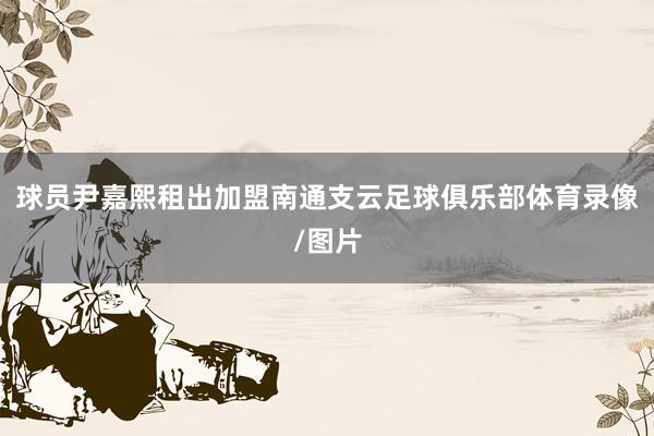 球员尹嘉熙租出加盟南通支云足球俱乐部体育录像/图片