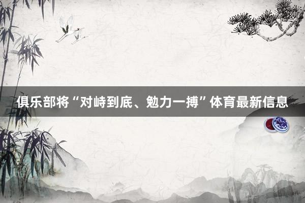 俱乐部将“对峙到底、勉力一搏”体育最新信息