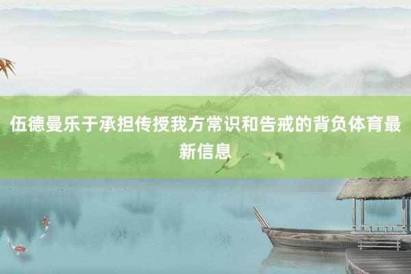 伍德曼乐于承担传授我方常识和告戒的背负体育最新信息